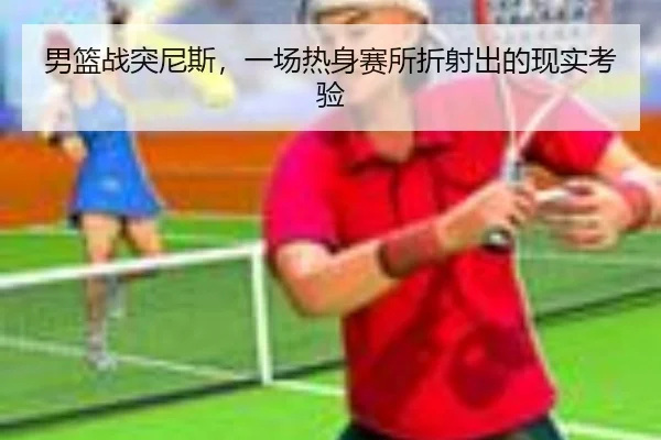 男篮战突尼斯，一场热身赛所折射出的现实考验